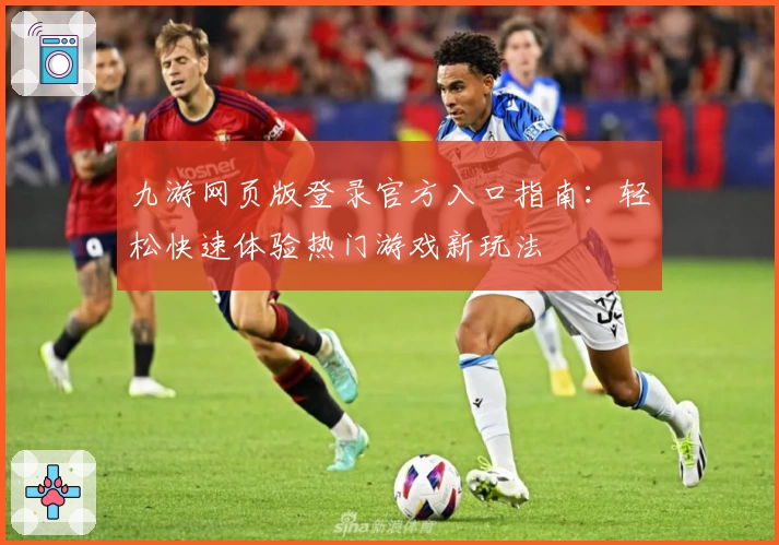 九游网页版登录官方入口指南：轻松快速体验热门游戏新玩法