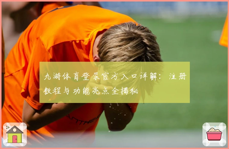 九游体育登录官方入口详解：注册教程与功能亮点全揭秘