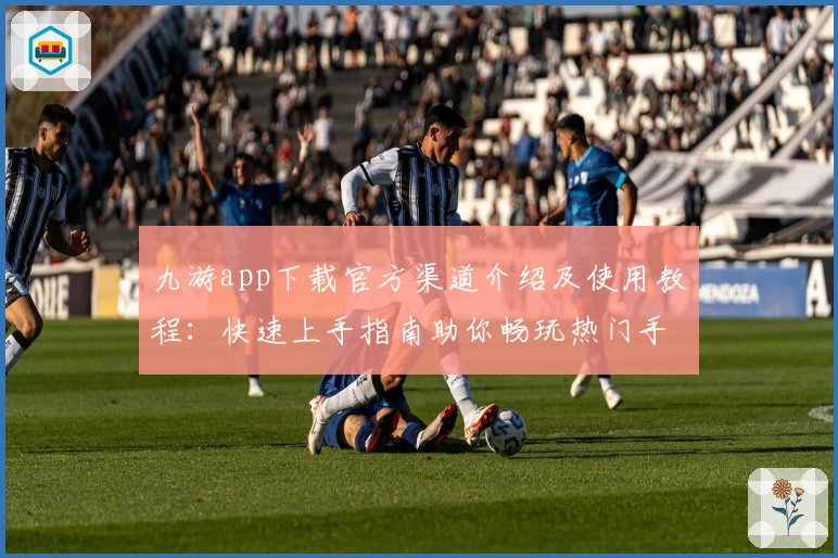 九游app下载官方渠道介绍及使用教程：快速上手指南助你畅玩热门手游