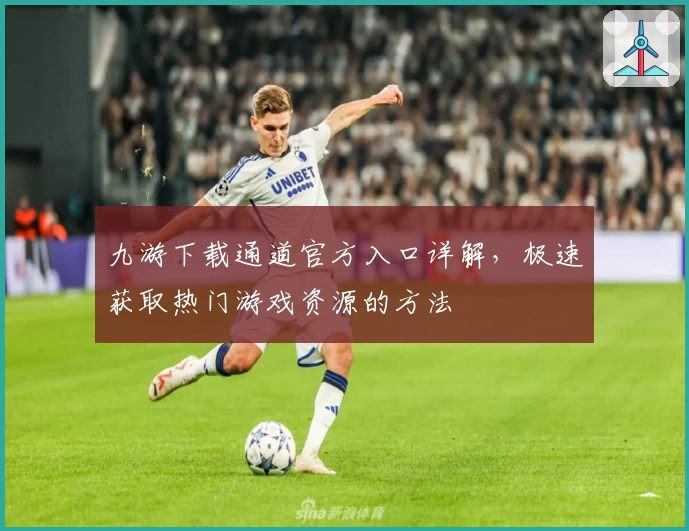九游下载通道官方入口详解，极速获取热门游戏资源的方法