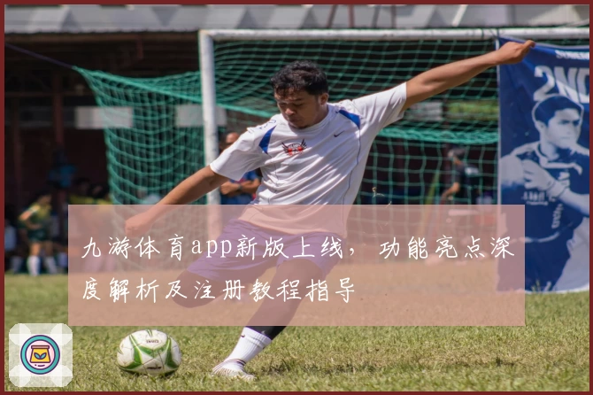 九游体育app新版上线，功能亮点深度解析及注册教程指导