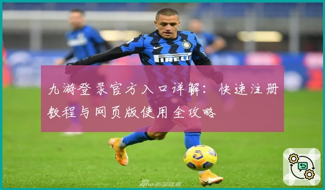 九游登录官方入口详解：快速注册教程与网页版使用全攻略