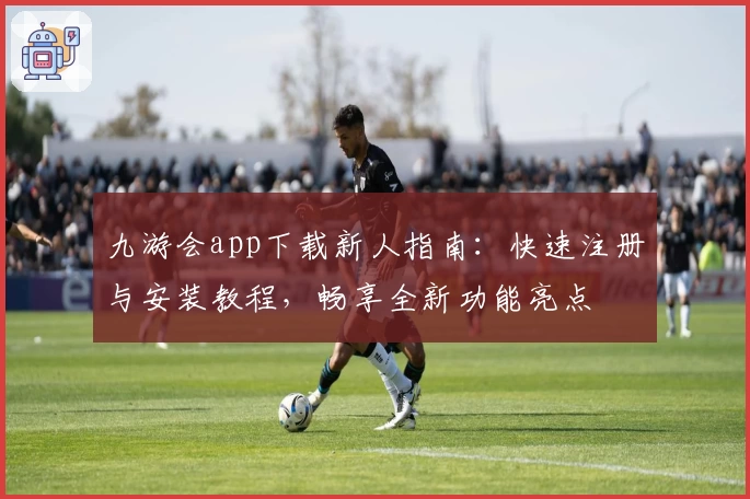 九游会app下载新人指南：快速注册与安装教程，畅享全新功能亮点