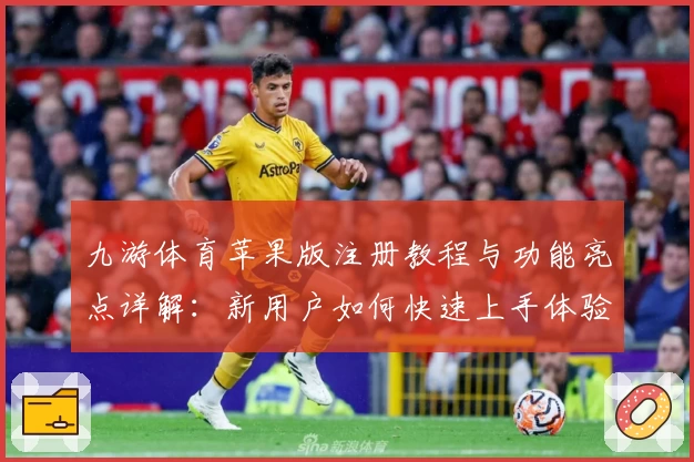 九游体育苹果版注册教程与功能亮点详解：新用户如何快速上手体验