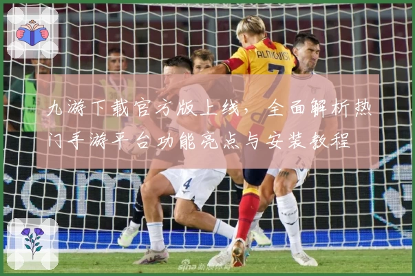 九游下载官方版上线，全面解析热门手游平台功能亮点与安装教程