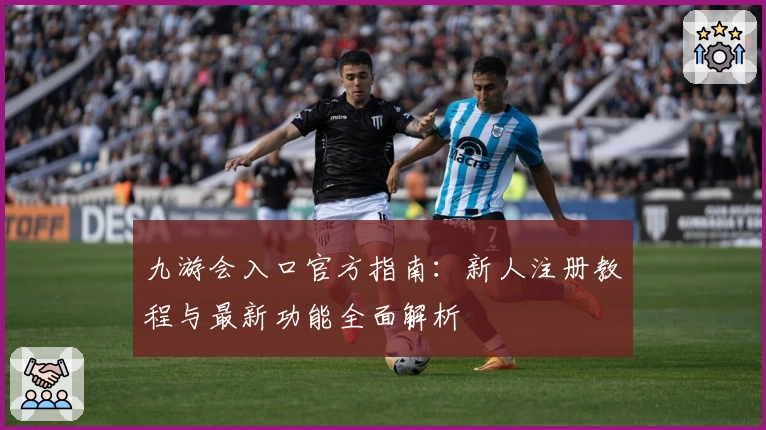 九游会入口官方指南：新人注册教程与最新功能全面解析