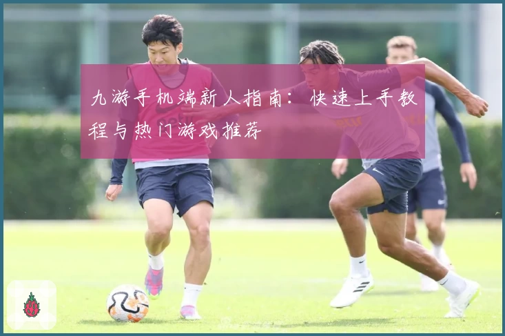 九游手机端新人指南：快速上手教程与热门游戏推荐