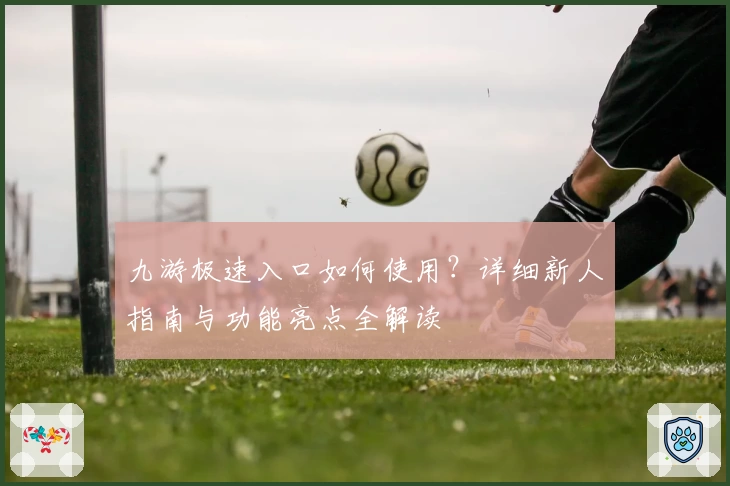 九游极速入口如何使用?详细新人指南与功能亮点全解读