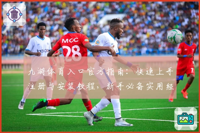 九游体育入口官方指南：快速上手注册与安装教程，新手必备实用经验分享