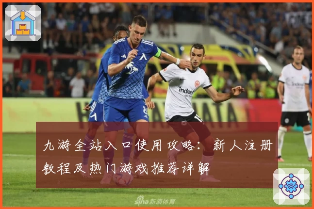 九游全站入口使用攻略：新人注册教程及热门游戏推荐详解