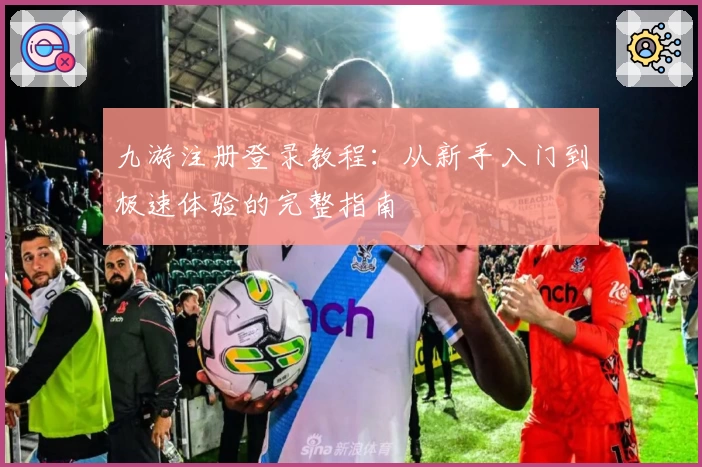 九游注册登录教程：从新手入门到极速体验的完整指南