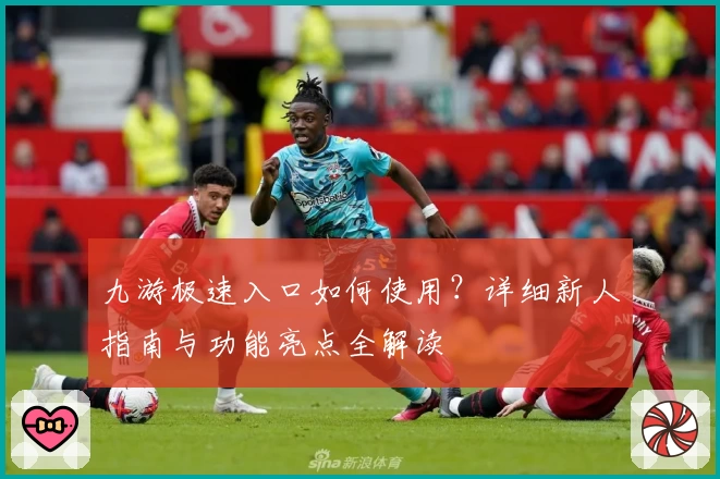 九游极速入口如何使用?详细新人指南与功能亮点全解读