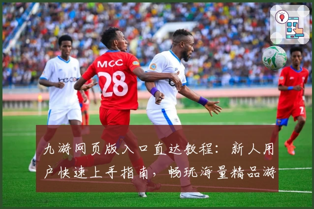 九游网页版入口直达教程：新人用户快速上手指南，畅玩海量精品游戏