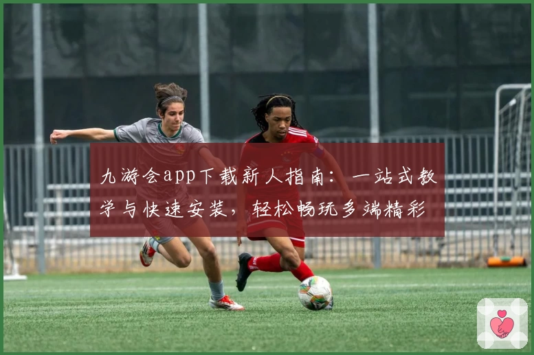 九游会app下载新人指南：一站式教学与快速安装，轻松畅玩多端精彩