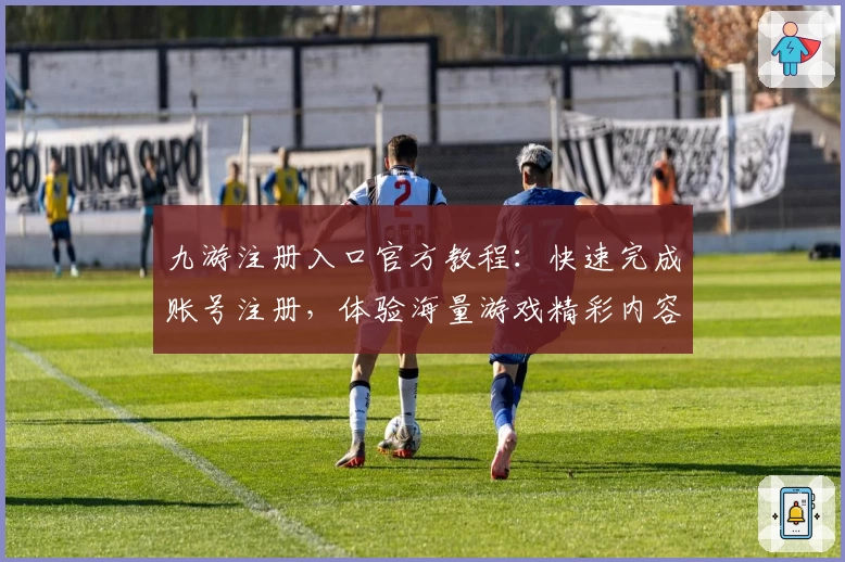 九游注册入口官方教程：快速完成账号注册，体验海量游戏精彩内容