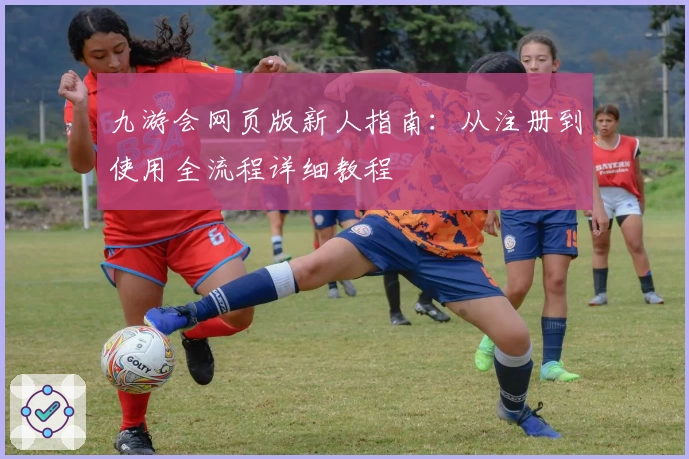 九游会网页版新人指南：从注册到使用全流程详细教程