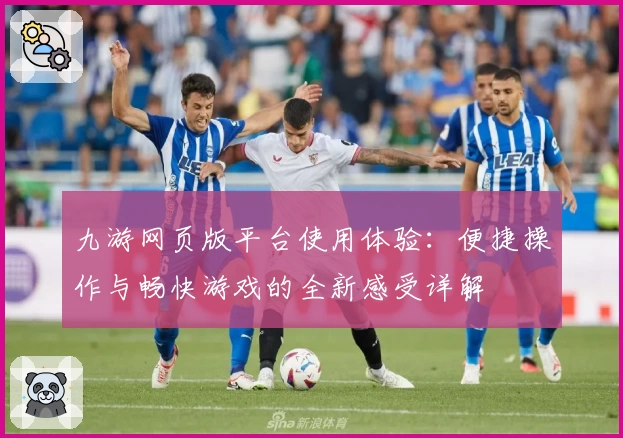 九游网页版平台使用体验：便捷操作与畅快游戏的全新感受详解