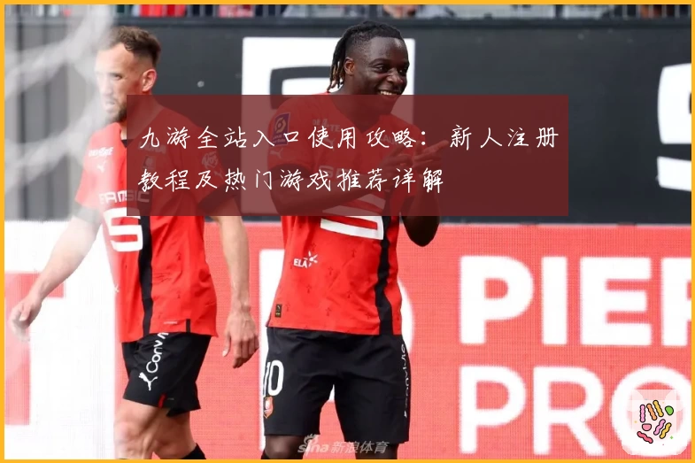 九游全站入口使用攻略：新人注册教程及热门游戏推荐详解