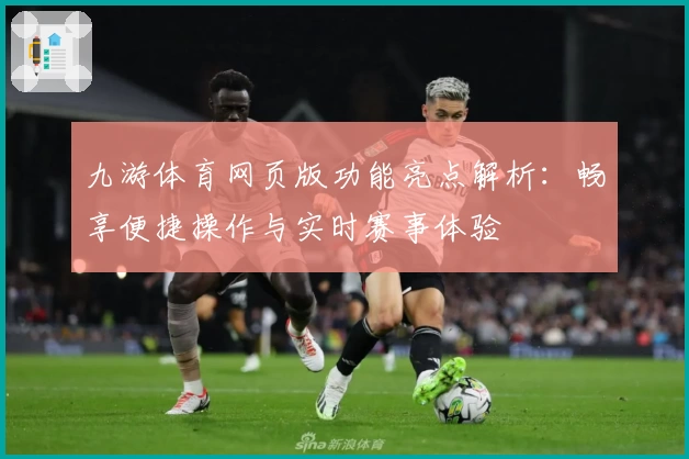 九游体育网页版功能亮点解析:畅享便捷操作与实时赛事体验