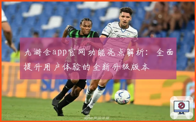 九游会app官网功能亮点解析：全面提升用户体验的全新升级版本
