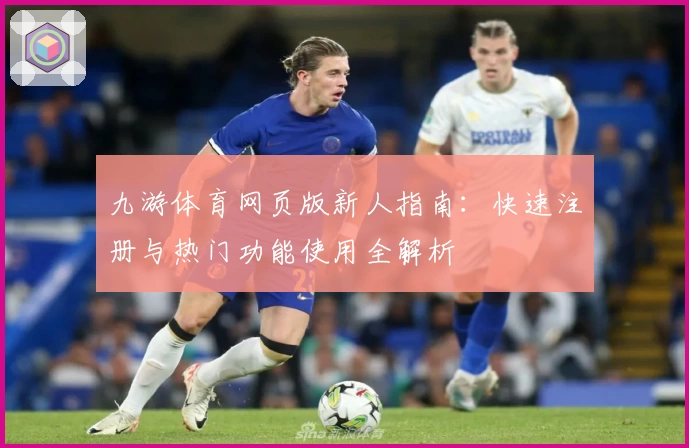 九游体育网页版新人指南：快速注册与热门功能使用全解析