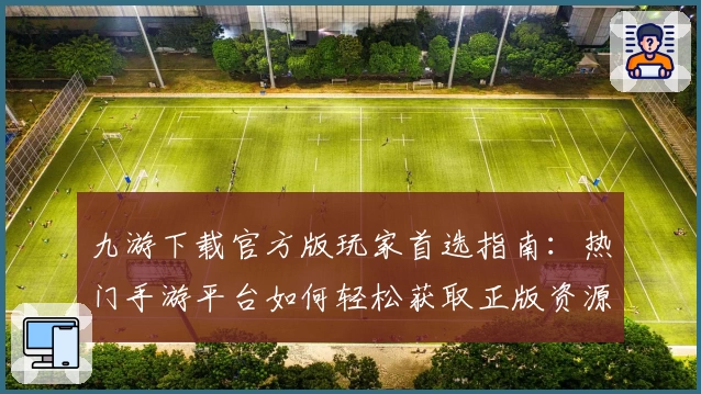 九游下载官方版玩家首选指南：热门手游平台如何轻松获取正版资源