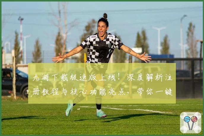 九游下载极速版上线！深度解析注册教程与核心功能亮点，带你一键畅玩游戏世界