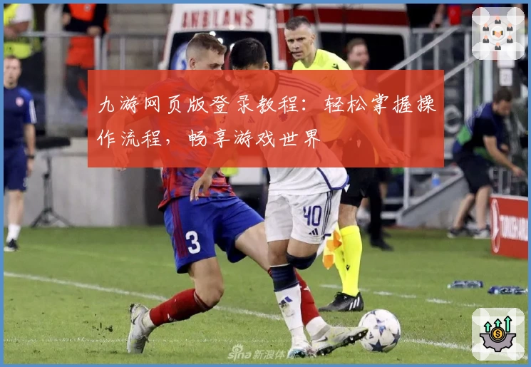 九游网页版登录教程:轻松掌握操作流程,畅享游戏世界