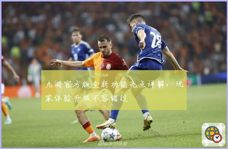 九游官方版全新功能亮点详解，玩家体验升级不容错过