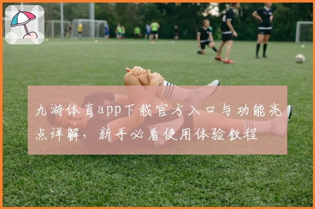 九游体育app下载官方入口与功能亮点详解，新手必看使用体验教程