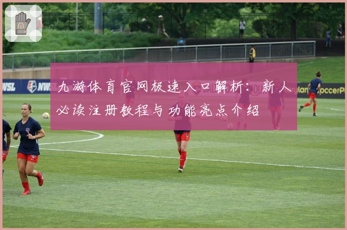 九游体育官网极速入口解析：新人必读注册教程与功能亮点介绍