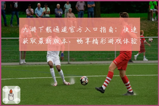 九游下载通道官方入口指南：快速获取最新版本，畅享精彩游戏体验