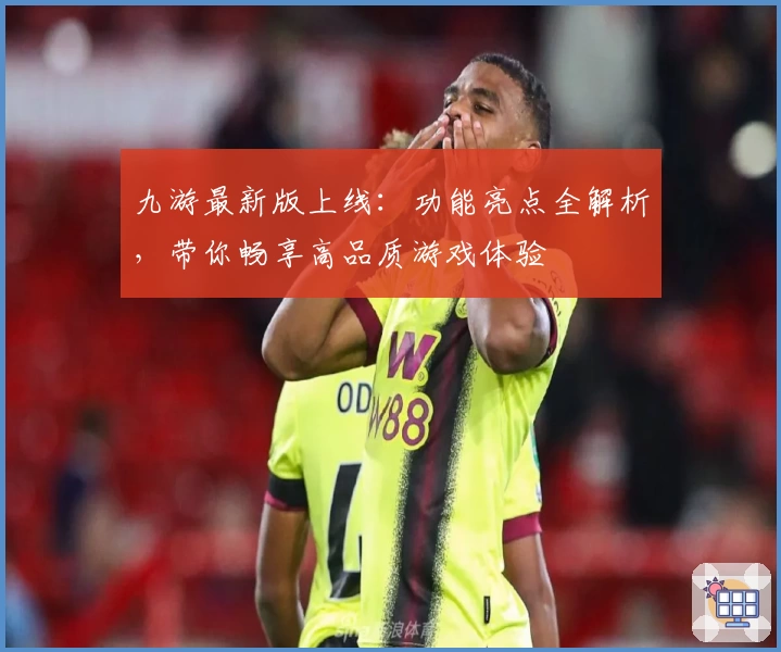 九游最新版上线：功能亮点全解析，带你畅享高品质游戏体验