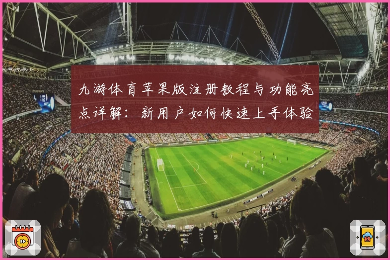 九游体育苹果版注册教程与功能亮点详解：新用户如何快速上手体验