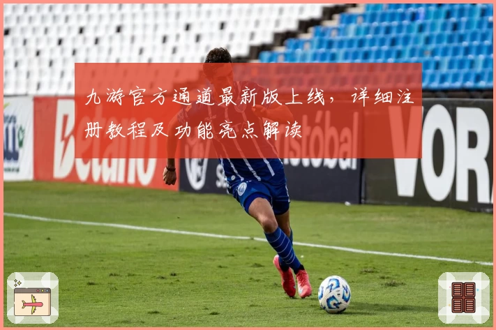 九游官方通道最新版上线，详细注册教程及功能亮点解读