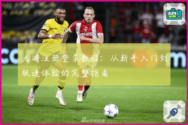 九游注册登录教程：从新手入门到极速体验的完整指南