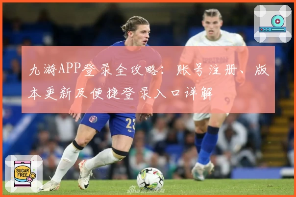 九游APP登录全攻略：账号注册、版本更新及便捷登录入口详解