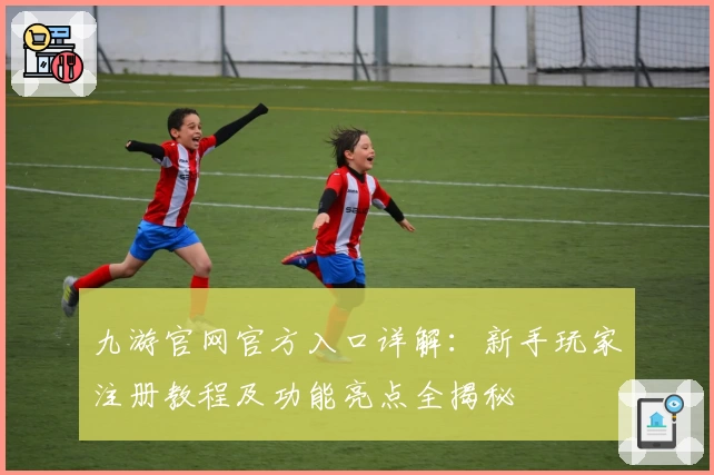 九游官网官方入口详解：新手玩家注册教程及功能亮点全揭秘