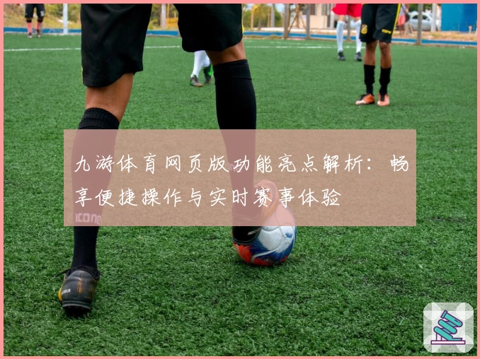 九游体育网页版功能亮点解析:畅享便捷操作与实时赛事体验