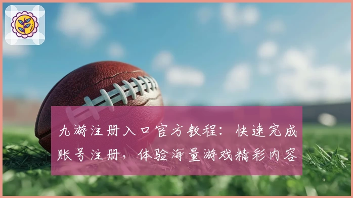 九游注册入口官方教程：快速完成账号注册，体验海量游戏精彩内容