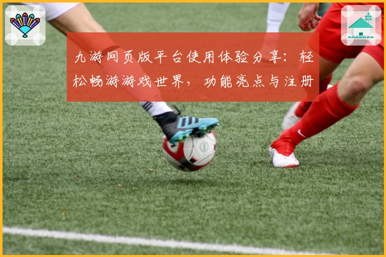 九游网页版平台使用体验分享：轻松畅游游戏世界，功能亮点与注册教程全解析