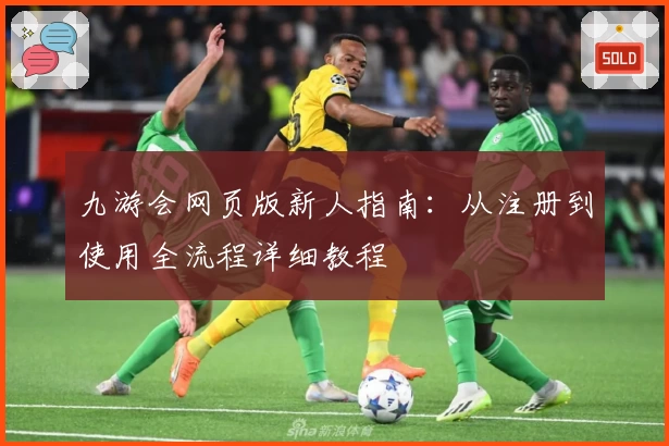 九游会网页版新人指南：从注册到使用全流程详细教程