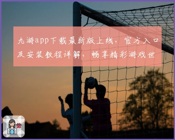 九游app下载最新版上线，官方入口及安装教程详解，畅享精彩游戏世界
