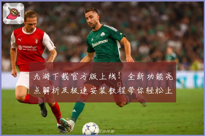 九游下载官方版上线！全新功能亮点解析及极速安装教程带你轻松上手