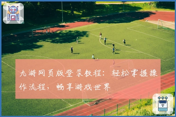 九游网页版登录教程:轻松掌握操作流程,畅享游戏世界