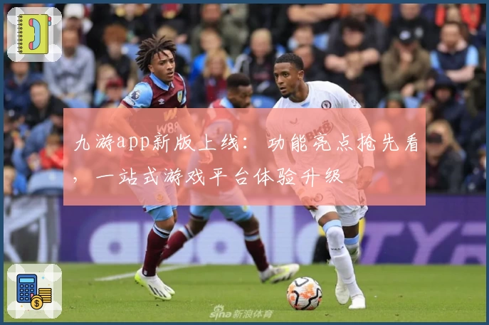 九游app新版上线：功能亮点抢先看，一站式游戏平台体验升级