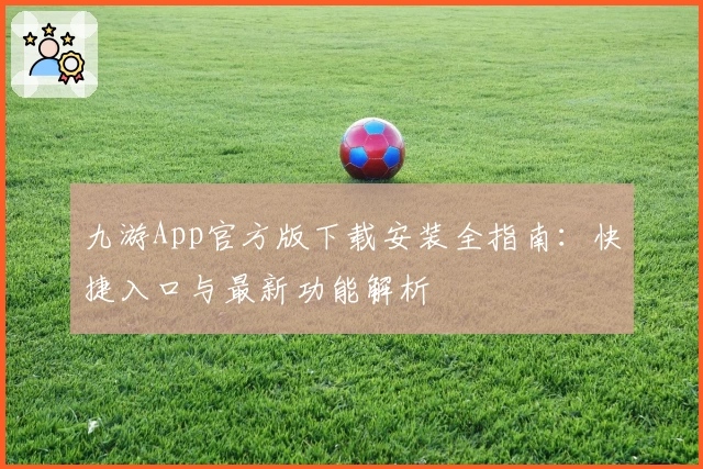 九游App官方版下载安装全指南：快捷入口与最新功能解析