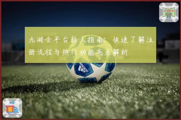 九游会平台新人指南：快速了解注册流程与热门功能亮点解析