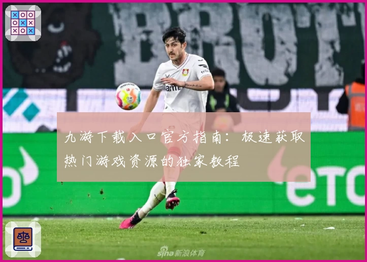 九游下载入口官方指南：极速获取热门游戏资源的独家教程