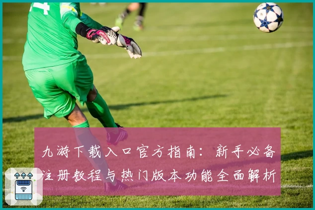 九游下载入口官方指南：新手必备注册教程与热门版本功能全面解析